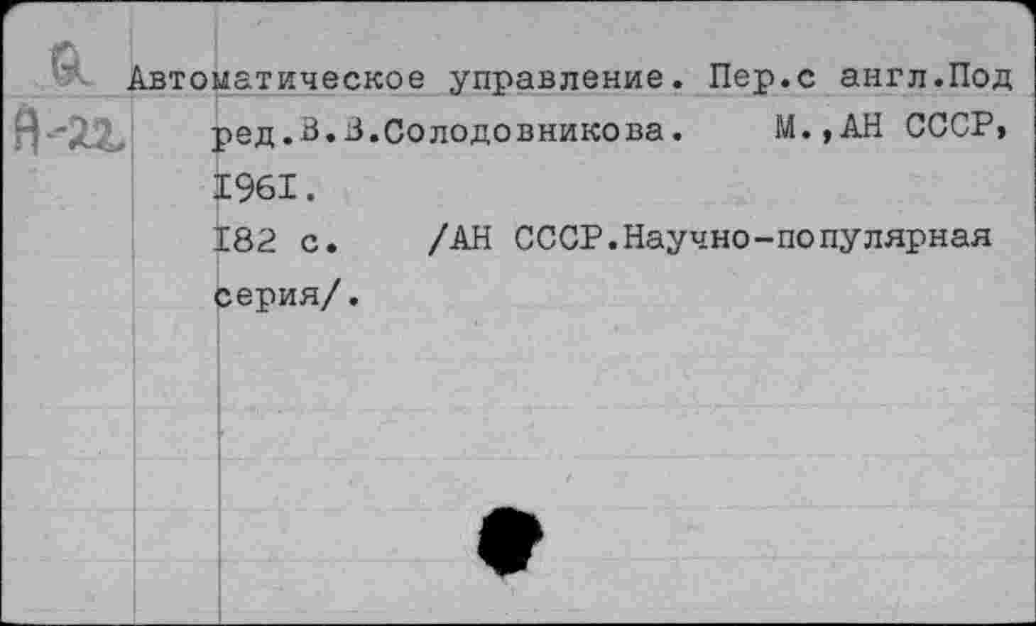 ﻿Автоматическое управление. Пер.с англ.Под ред.В.3.Солодовникова.	М.,АН СССР»
1961. 182 с. /АН СССР.Научно-популярная серия/.